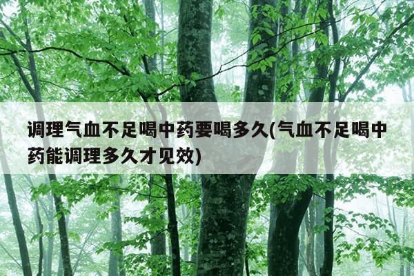 调理气血不足喝中药要喝多久(气血不足喝中药能调理多久才见效)