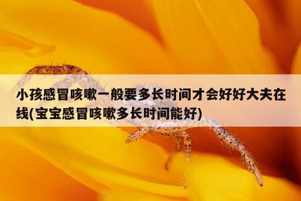 小孩感冒咳嗽一般要多长时间才会好好大夫在线(宝宝感冒咳嗽多长时间能好)