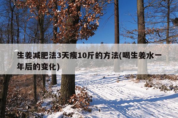 生姜减肥法3天瘦10斤的方法(喝生姜水一年后的变化)