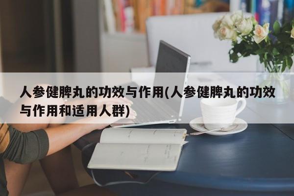 人参健脾丸的功效与作用(人参健脾丸的功效与作用和适用人群)