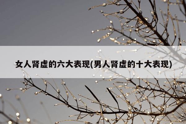 女人肾虚的六大表现(男人肾虚的十大表现)