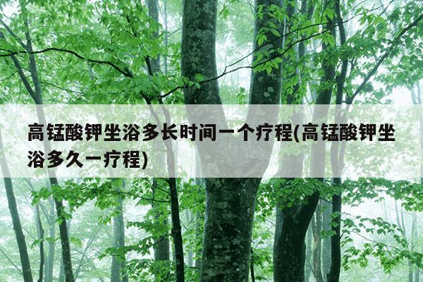 高锰酸钾坐浴多长时间一个疗程(高锰酸钾坐浴多久一疗程)