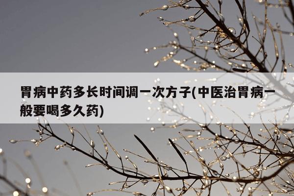 胃病中药多长时间调一次方子(中医治胃病一般要喝多久药)
