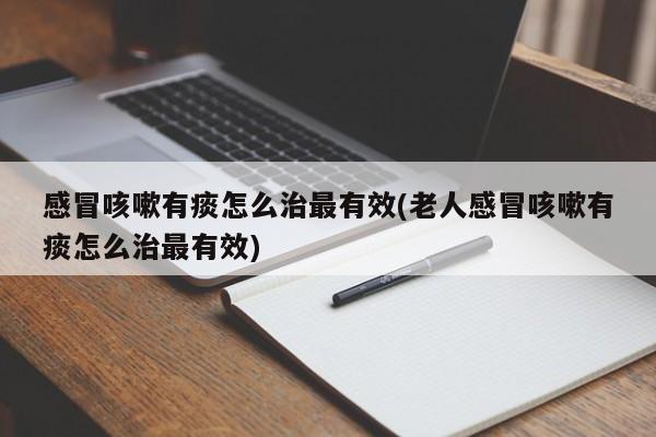 感冒咳嗽有痰怎么治最有效(老人感冒咳嗽有痰怎么治最有效)