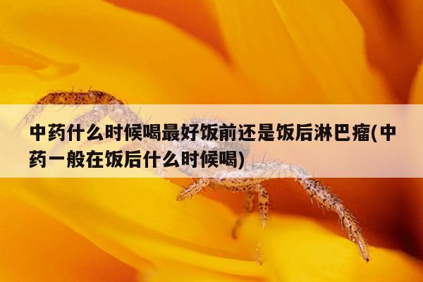 中药什么时候喝最好饭前还是饭后淋巴瘤(中药一般在饭后什么时候喝)