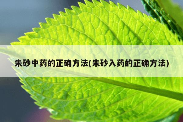 朱砂中药的正确方法(朱砂入药的正确方法)