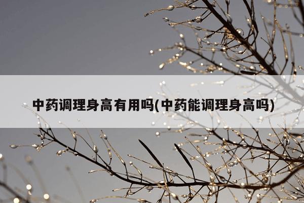 中药调理身高有用吗(中药能调理身高吗)