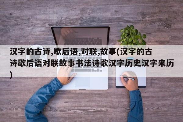 汉字的古诗,歇后语,对联,故事(汉字的古诗歇后语对联故事书法诗歌汉字历史汉字来历)