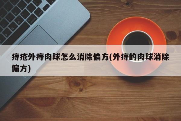 痔疮外痔肉球怎么消除偏方(外痔的肉球消除偏方)