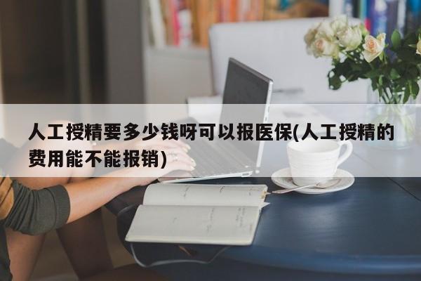 人工授精要多少钱呀可以报医保(人工授精的费用能不能报销)