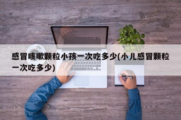 感冒咳嗽颗粒小孩一次吃多少(小儿感冒颗粒一次吃多少)