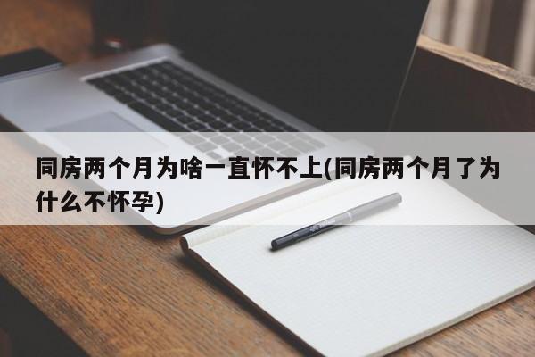 同房两个月为啥一直怀不上(同房两个月了为什么不怀孕)