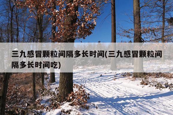 三九感冒颗粒间隔多长时间(三九感冒颗粒间隔多长时间吃)