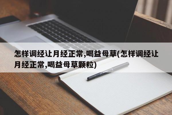 怎样调经让月经正常,喝益母草(怎样调经让月经正常,喝益母草颗粒)