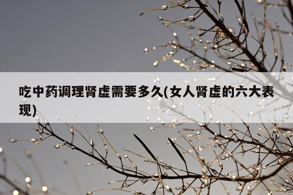 吃中药调理肾虚需要多久(女人肾虚的六大表现)