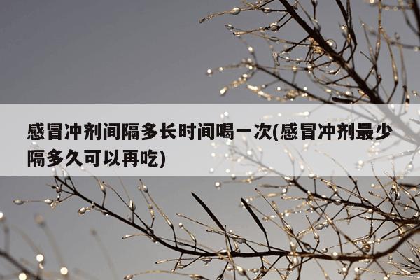 感冒冲剂间隔多长时间喝一次(感冒冲剂最少隔多久可以再吃)