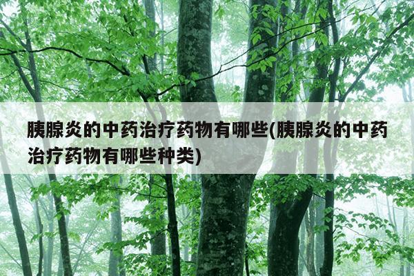 胰腺炎的中药治疗药物有哪些(胰腺炎的中药治疗药物有哪些种类)