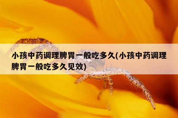 小孩中药调理脾胃一般吃多久(小孩中药调理脾胃一般吃多久见效)