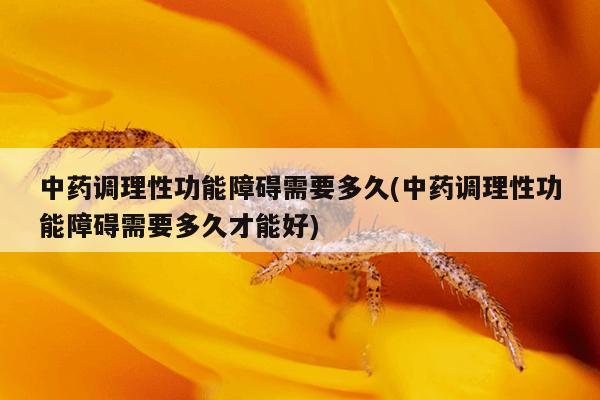 中药调理性功能障碍需要多久(中药调理性功能障碍需要多久才能好)