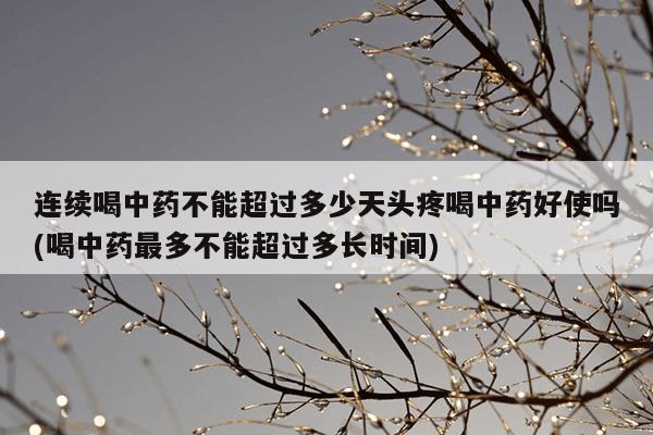 连续喝中药不能超过多少天头疼喝中药好使吗(喝中药最多不能超过多长时间)