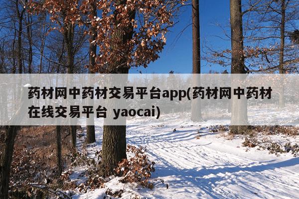 药材网中药材交易平台app(药材网中药材在线交易平台 yaocai)