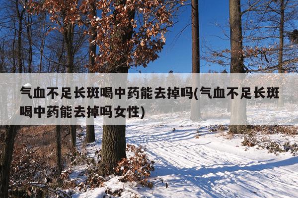 气血不足长斑喝中药能去掉吗(气血不足长斑喝中药能去掉吗女性)