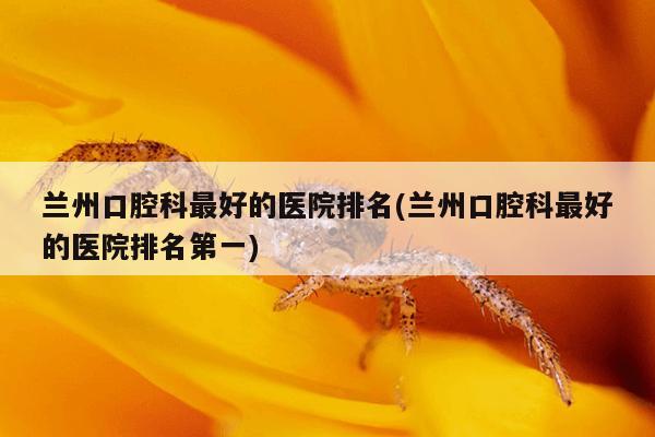 兰州口腔科最好的医院排名(兰州口腔科最好的医院排名第一)