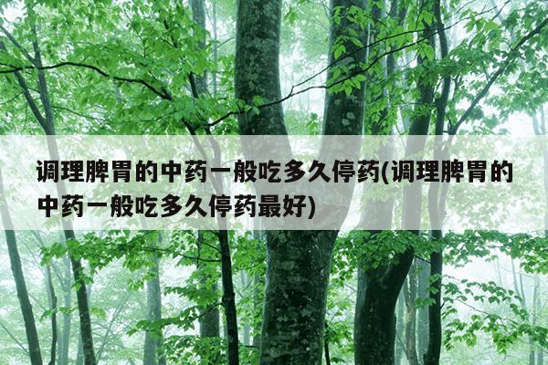 调理脾胃的中药一般吃多久停药(调理脾胃的中药一般吃多久停药最好)