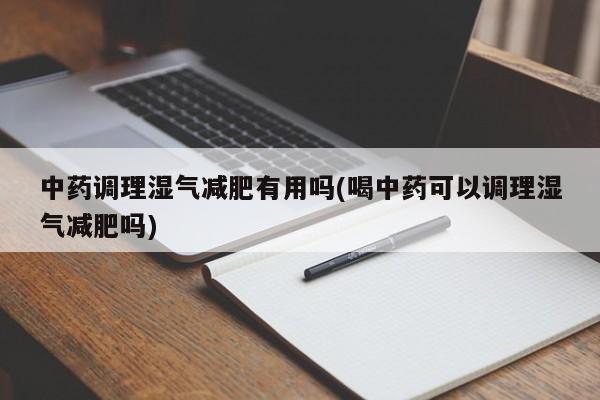 中药调理湿气减肥有用吗(喝中药可以调理湿气减肥吗)