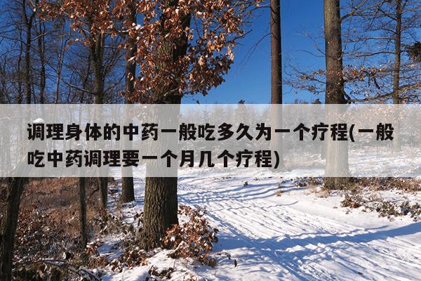调理身体的中药一般吃多久为一个疗程(一般吃中药调理要一个月几个疗程)