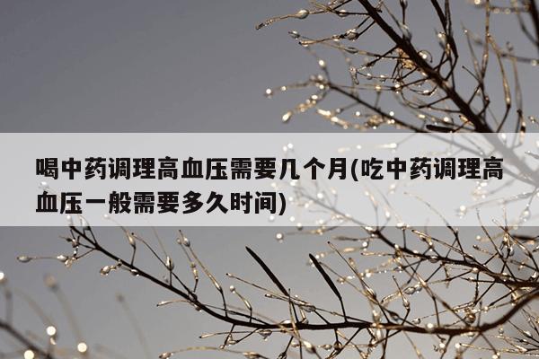 喝中药调理高血压需要几个月(吃中药调理高血压一般需要多久时间)