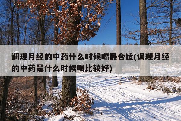 调理月经的中药什么时候喝最合适(调理月经的中药是什么时候喝比较好)