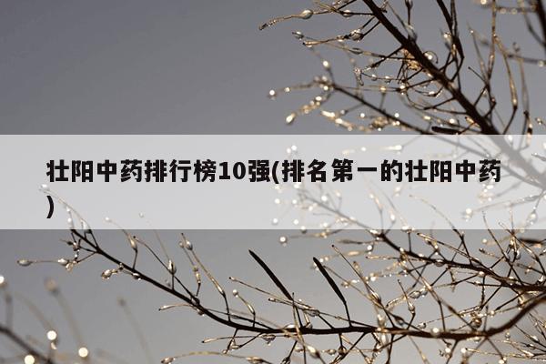 壮阳中药排行榜10强(排名第一的壮阳中药)