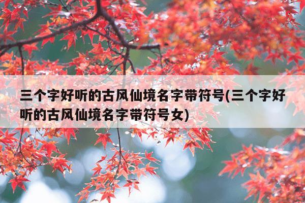 三个字好听的古风仙境名字带符号(三个字好听的古风仙境名字带符号女)