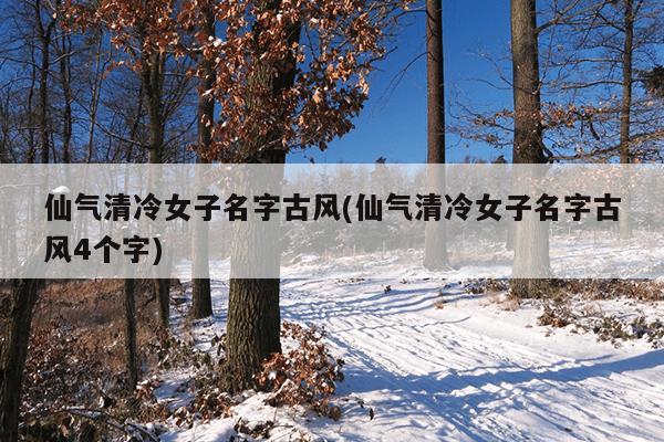 仙气清冷女子名字古风(仙气清冷女子名字古风4个字)