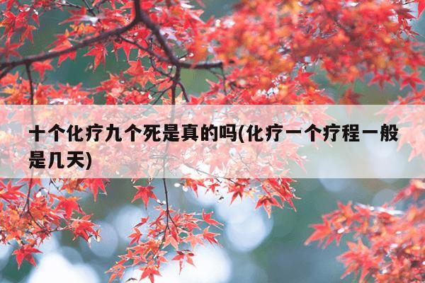 十个化疗九个死是真的吗(化疗一个疗程一般是几天)