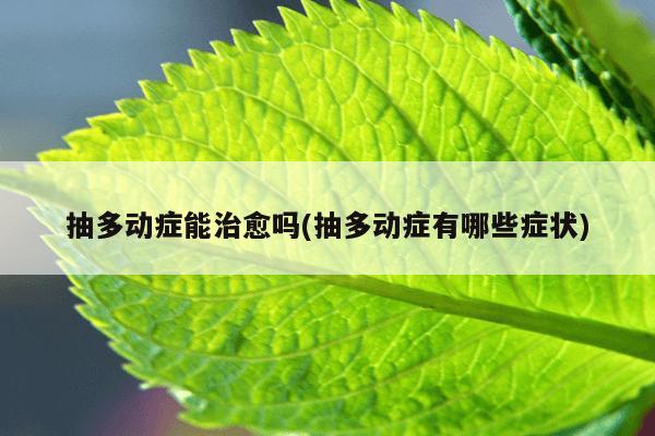 抽多动症能治愈吗(抽多动症有哪些症状)