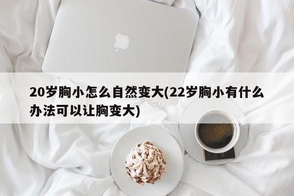 20岁胸小怎么自然变大(22岁胸小有什么办法可以让胸变大)