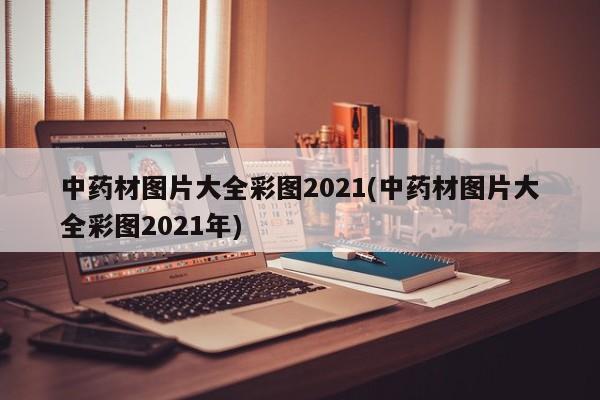 中药材图片大全彩图2021(中药材图片大全彩图2021年)