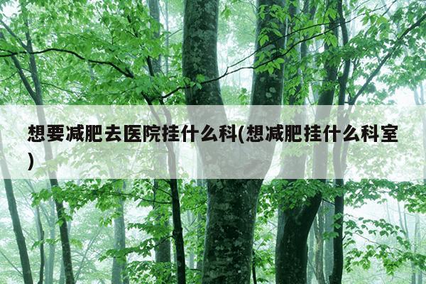 想要减肥去医院挂什么科(想减肥挂什么科室)