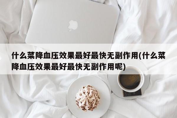 什么菜降血压效果最好最快无副作用(什么菜降血压效果最好最快无副作用呢)