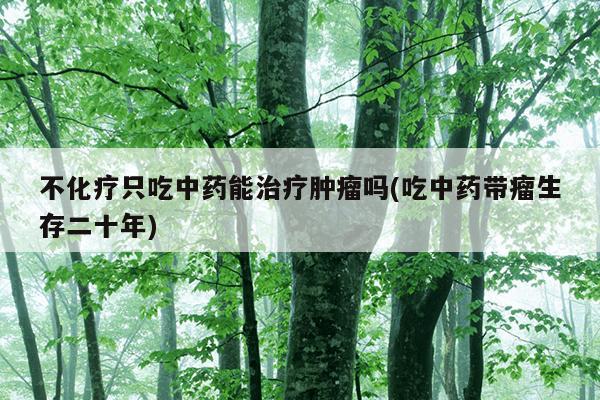 不化疗只吃中药能治疗肿瘤吗(吃中药带瘤生存二十年)