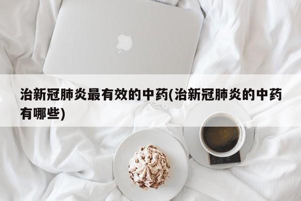 治新冠肺炎最有效的中药(治新冠肺炎的中药有哪些)