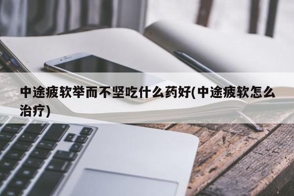中途疲软举而不坚吃什么药好(中途疲软怎么治疗)