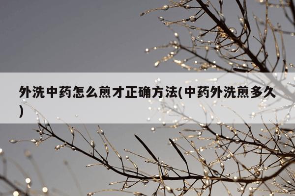 外洗中药怎么煎才正确方法(中药外洗煎多久)
