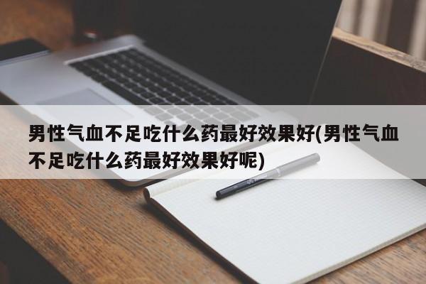 男性气血不足吃什么药最好效果好(男性气血不足吃什么药最好效果好呢)