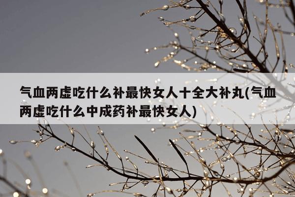 气血两虚吃什么补最快女人十全大补丸(气血两虚吃什么中成药补最快女人)