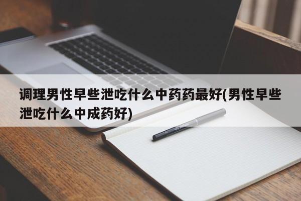 调理男性早些泄吃什么中药药最好(男性早些泄吃什么中成药好)