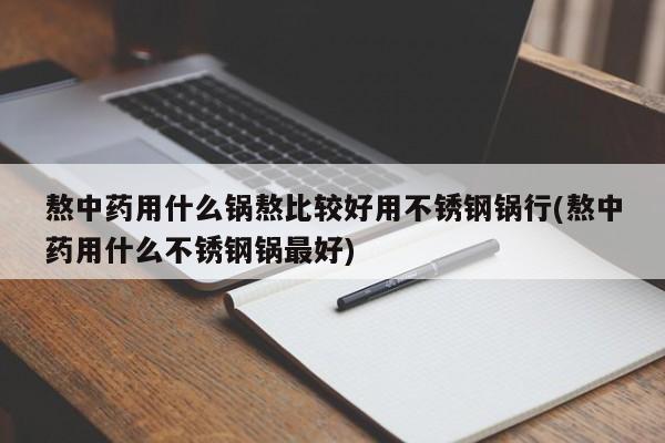 熬中药用什么锅熬比较好用不锈钢锅行(熬中药用什么不锈钢锅最好)