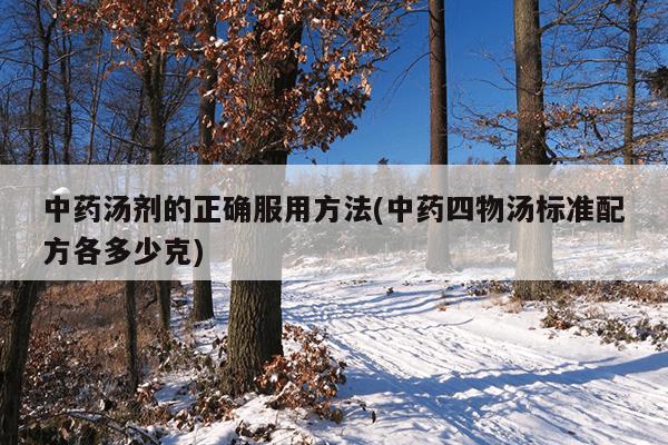 中药汤剂的正确服用方法(中药四物汤标准配方各多少克)